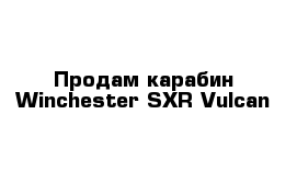 Продам карабин Winchester SXR Vulcan 	
